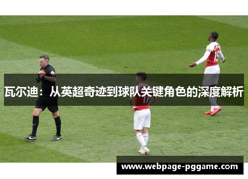 瓦尔迪：从英超奇迹到球队关键角色的深度解析