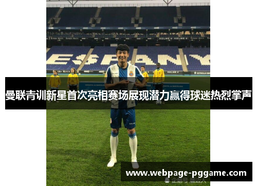 曼联青训新星首次亮相赛场展现潜力赢得球迷热烈掌声 曼联青训新星首次亮相赛场展现潜力赢得球迷热烈掌声