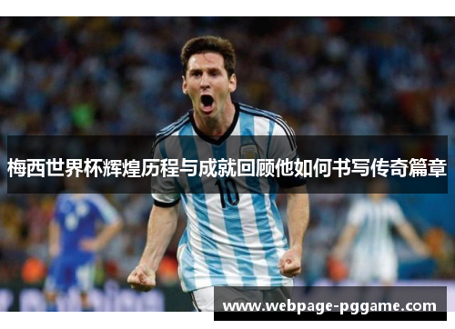 梅西世界杯辉煌历程与成就回顾他如何书写传奇篇章