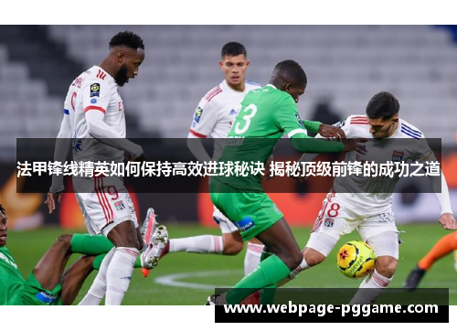 法甲锋线精英如何保持高效进球秘诀 揭秘顶级前锋的成功之道
